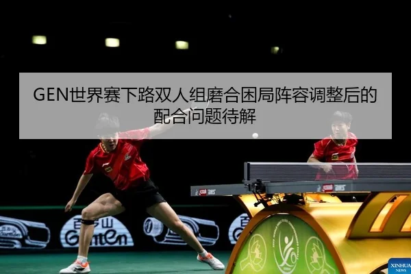 GEN世界赛下路双人组磨合困局阵容调整后的配合问题待解