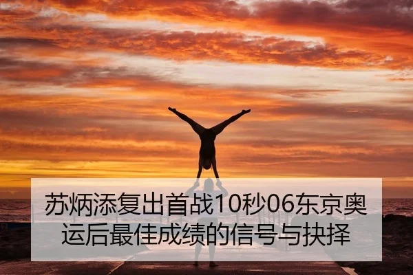 苏炳添复出首战10秒06东京奥运后最佳成绩的信号与抉择